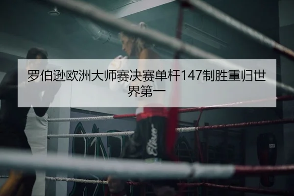罗伯逊欧洲大师赛决赛单杆147制胜重归世界第一