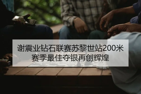 谢震业钻石联赛苏黎世站200米赛季最佳夺银再创辉煌